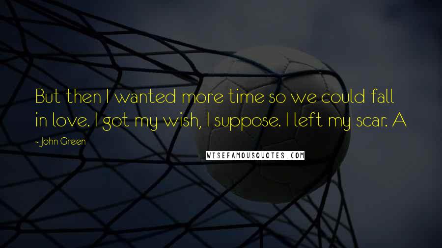 John Green Quotes: But then I wanted more time so we could fall in love. I got my wish, I suppose. I left my scar. A