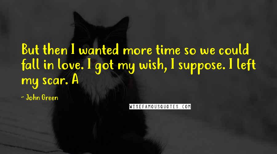 John Green Quotes: But then I wanted more time so we could fall in love. I got my wish, I suppose. I left my scar. A