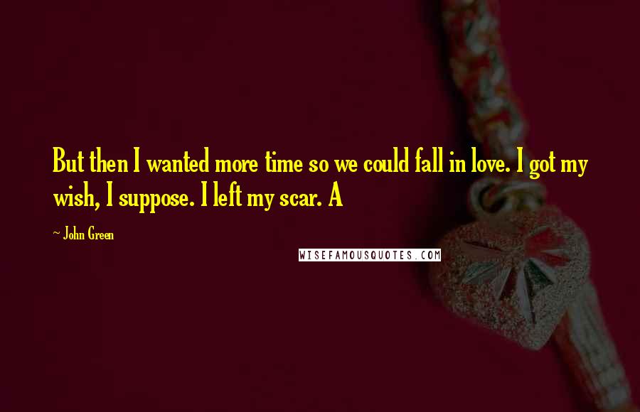 John Green Quotes: But then I wanted more time so we could fall in love. I got my wish, I suppose. I left my scar. A