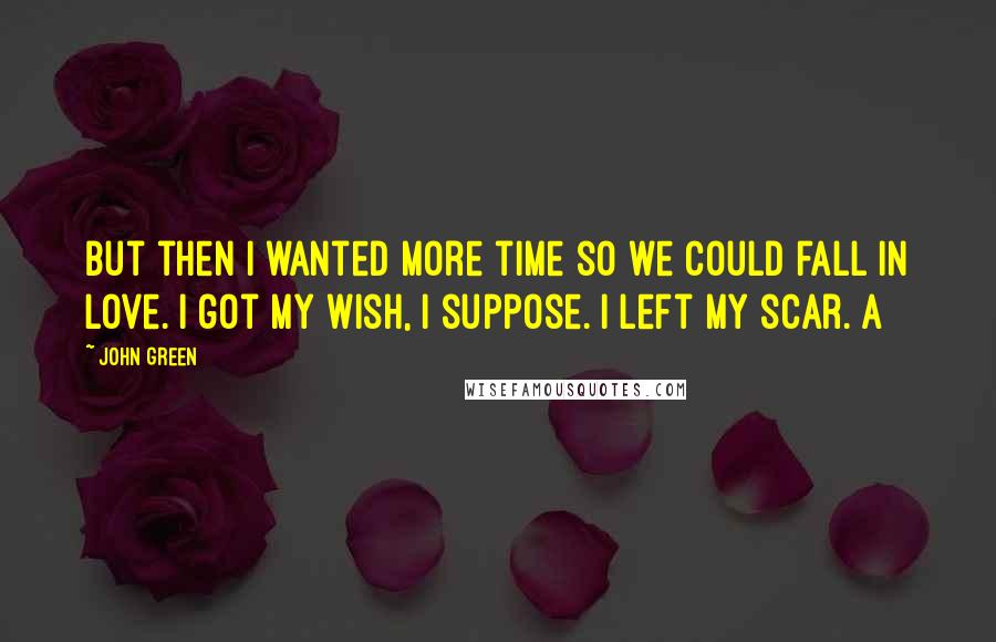 John Green Quotes: But then I wanted more time so we could fall in love. I got my wish, I suppose. I left my scar. A