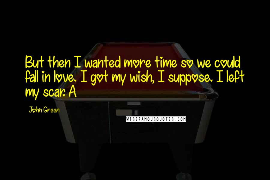 John Green Quotes: But then I wanted more time so we could fall in love. I got my wish, I suppose. I left my scar. A