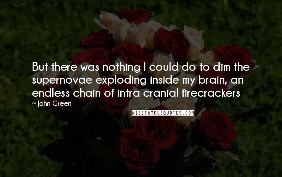 John Green Quotes: But there was nothing I could do to dim the supernovae exploding inside my brain, an endless chain of intra cranial firecrackers