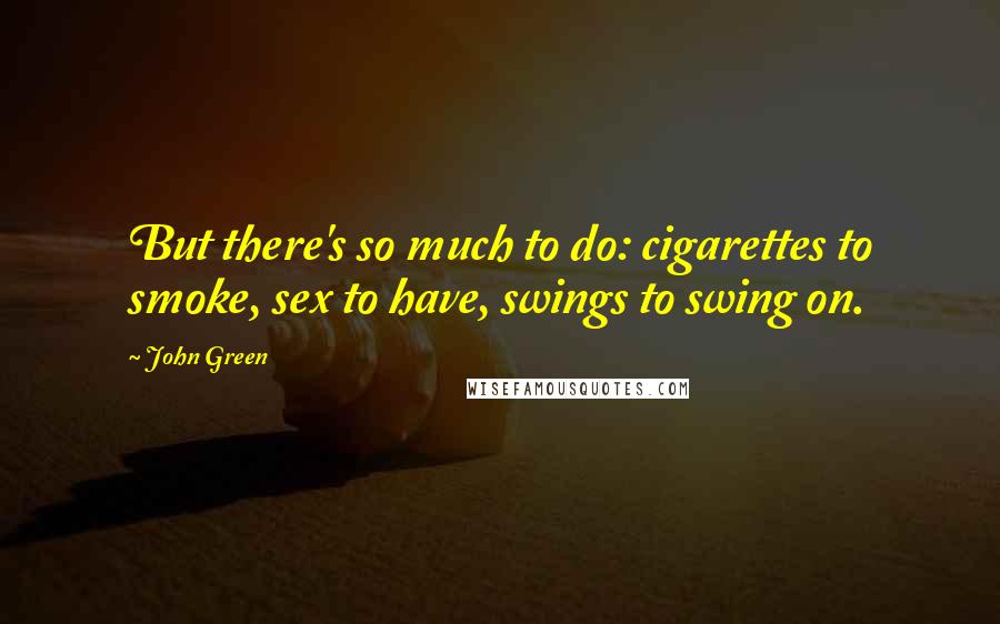 John Green Quotes: But there's so much to do: cigarettes to smoke, sex to have, swings to swing on.