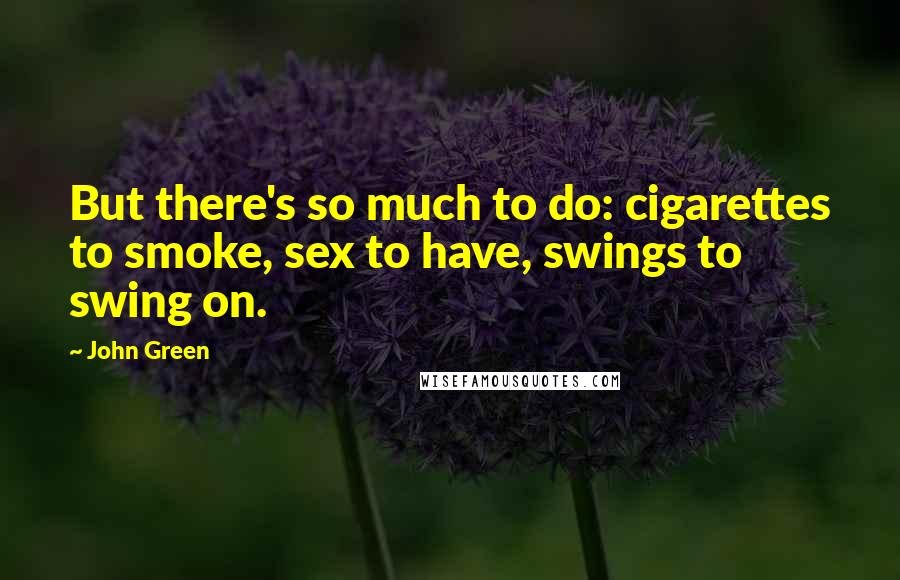 John Green Quotes: But there's so much to do: cigarettes to smoke, sex to have, swings to swing on.