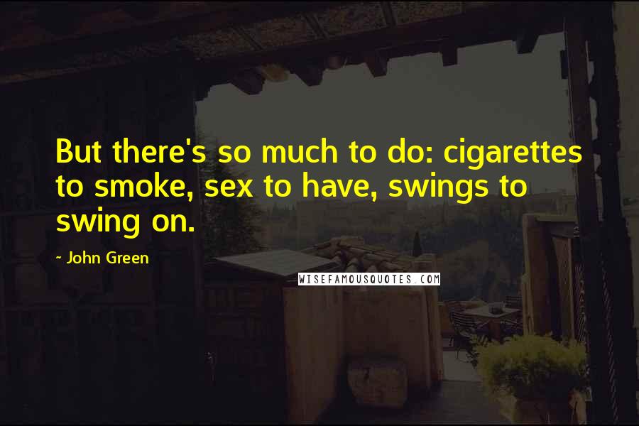 John Green Quotes: But there's so much to do: cigarettes to smoke, sex to have, swings to swing on.