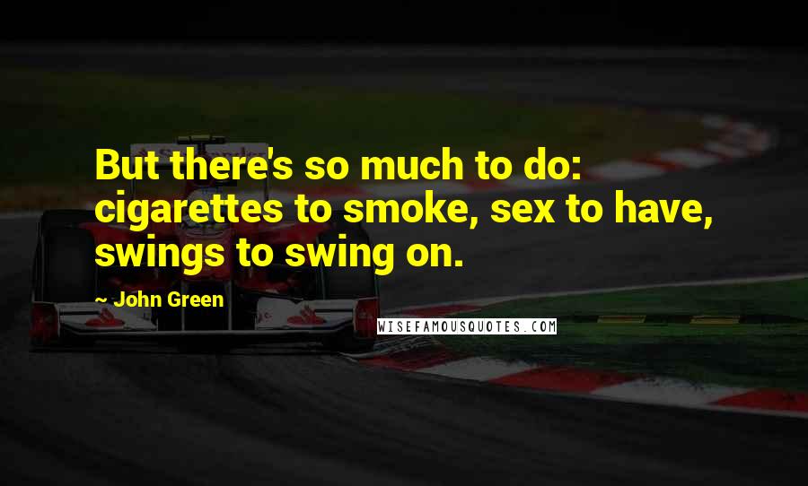 John Green Quotes: But there's so much to do: cigarettes to smoke, sex to have, swings to swing on.