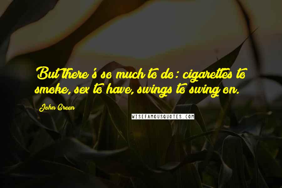 John Green Quotes: But there's so much to do: cigarettes to smoke, sex to have, swings to swing on.