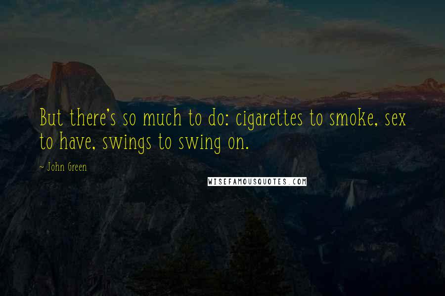 John Green Quotes: But there's so much to do: cigarettes to smoke, sex to have, swings to swing on.