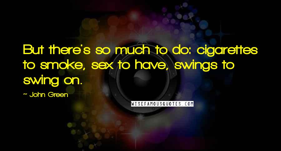 John Green Quotes: But there's so much to do: cigarettes to smoke, sex to have, swings to swing on.