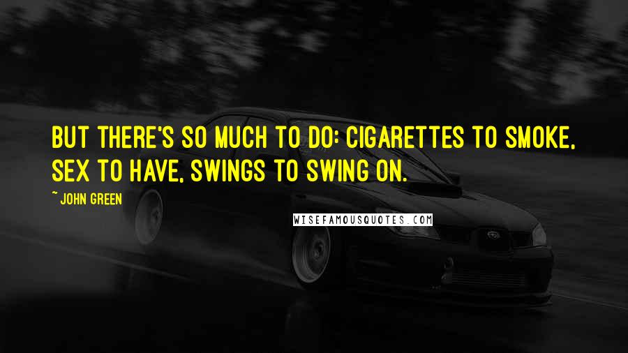 John Green Quotes: But there's so much to do: cigarettes to smoke, sex to have, swings to swing on.