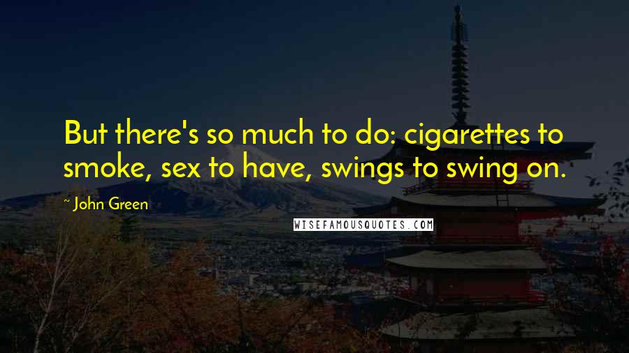 John Green Quotes: But there's so much to do: cigarettes to smoke, sex to have, swings to swing on.