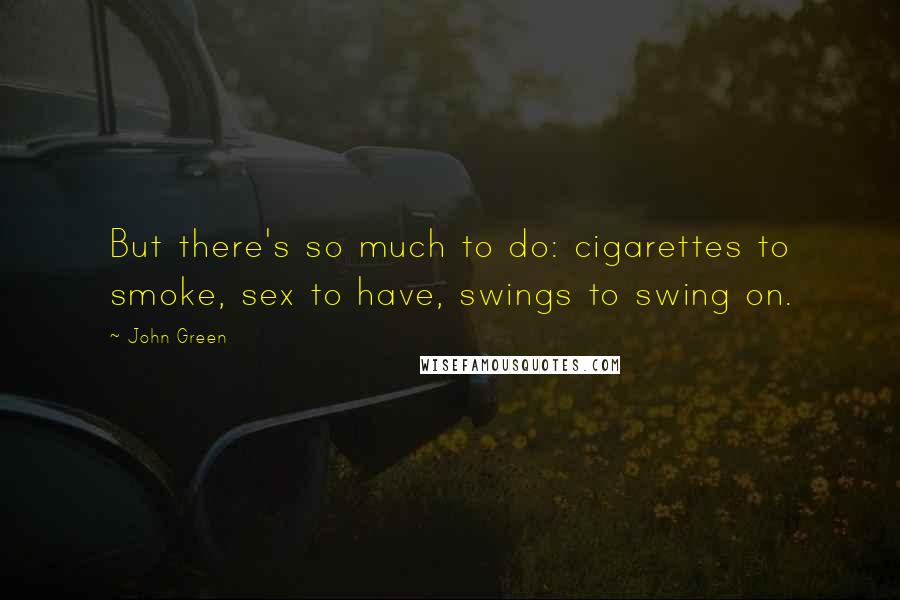 John Green Quotes: But there's so much to do: cigarettes to smoke, sex to have, swings to swing on.