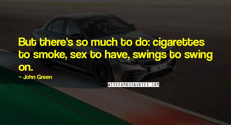 John Green Quotes: But there's so much to do: cigarettes to smoke, sex to have, swings to swing on.