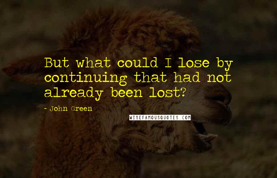 John Green Quotes: But what could I lose by continuing that had not already been lost?