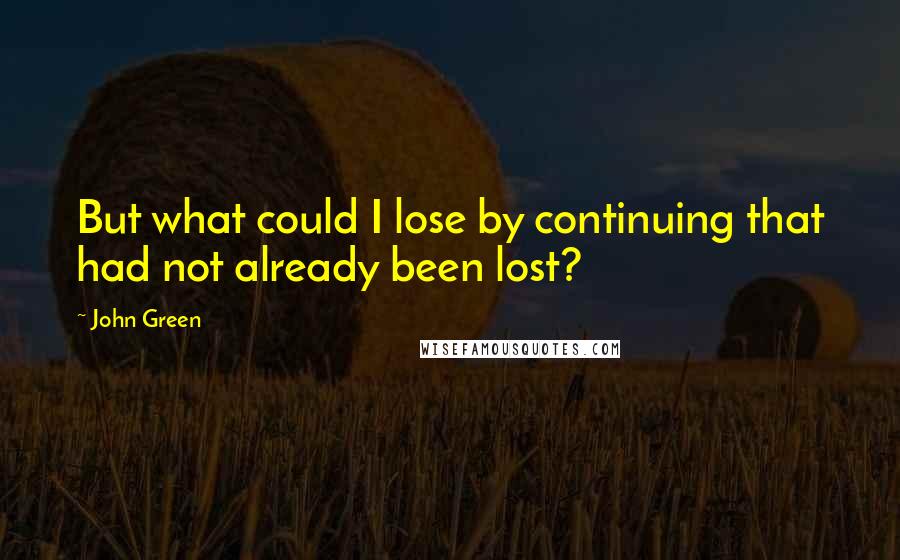 John Green Quotes: But what could I lose by continuing that had not already been lost?