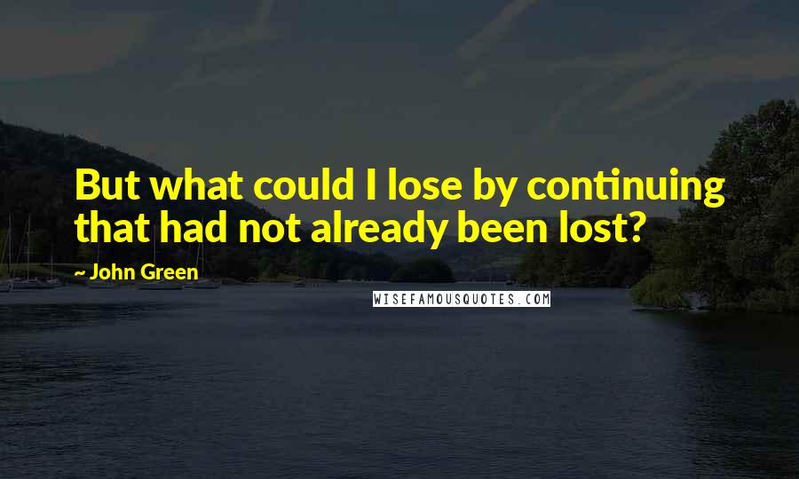 John Green Quotes: But what could I lose by continuing that had not already been lost?