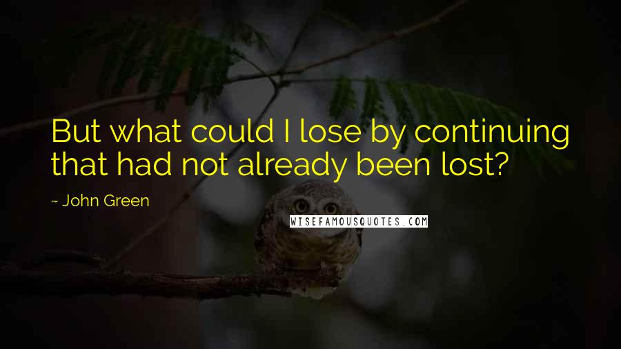 John Green Quotes: But what could I lose by continuing that had not already been lost?