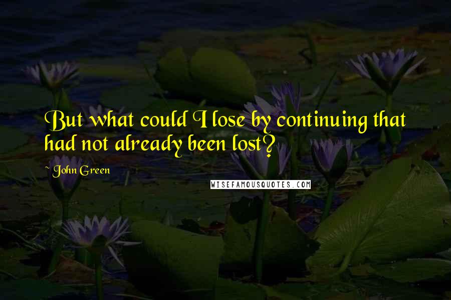 John Green Quotes: But what could I lose by continuing that had not already been lost?