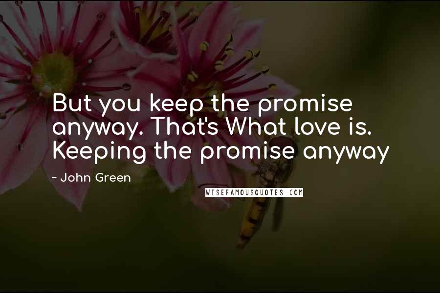 John Green Quotes: But you keep the promise anyway. That's What love is. Keeping the promise anyway