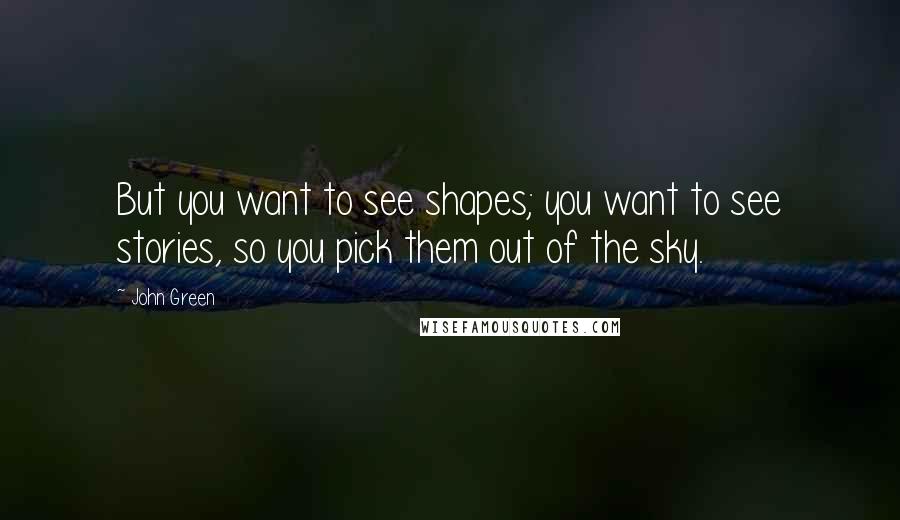 John Green Quotes: But you want to see shapes; you want to see stories, so you pick them out of the sky.