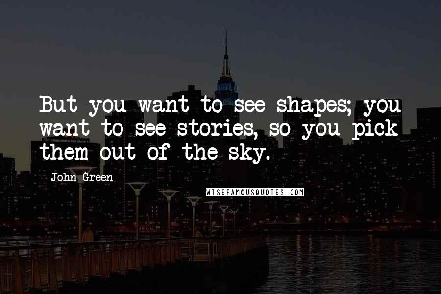John Green Quotes: But you want to see shapes; you want to see stories, so you pick them out of the sky.