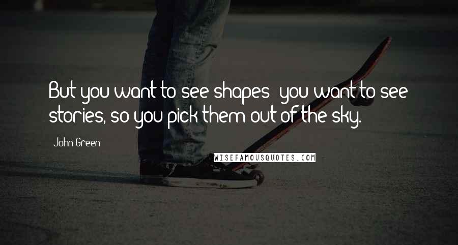 John Green Quotes: But you want to see shapes; you want to see stories, so you pick them out of the sky.