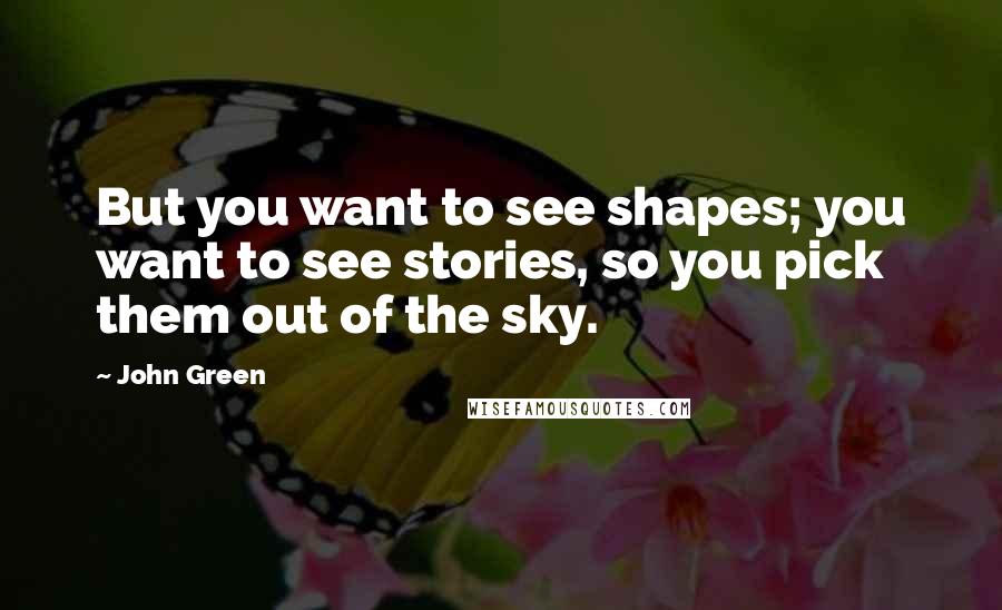 John Green Quotes: But you want to see shapes; you want to see stories, so you pick them out of the sky.