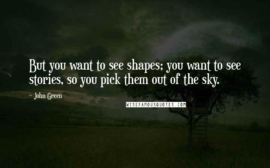 John Green Quotes: But you want to see shapes; you want to see stories, so you pick them out of the sky.