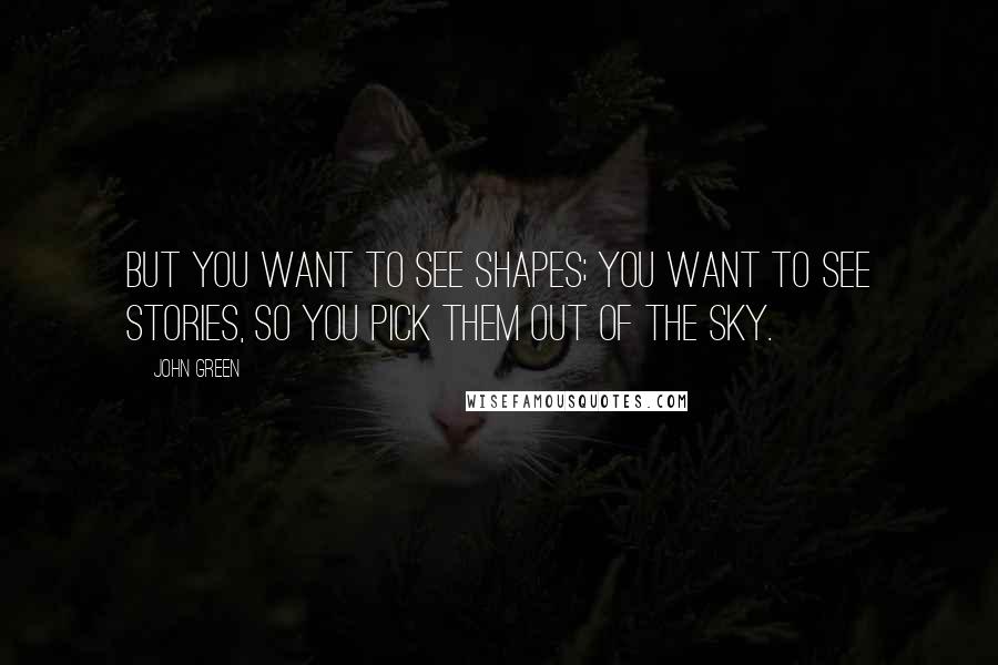 John Green Quotes: But you want to see shapes; you want to see stories, so you pick them out of the sky.