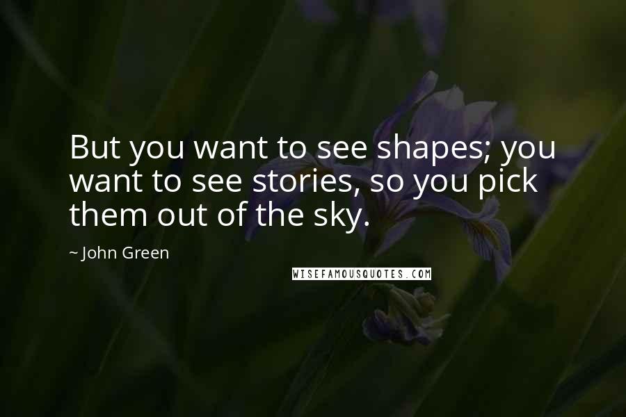 John Green Quotes: But you want to see shapes; you want to see stories, so you pick them out of the sky.