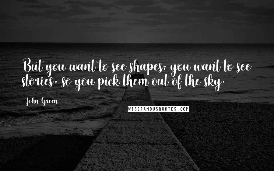 John Green Quotes: But you want to see shapes; you want to see stories, so you pick them out of the sky.