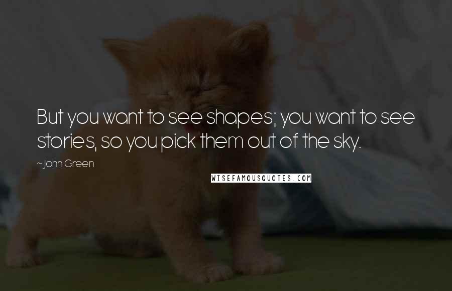 John Green Quotes: But you want to see shapes; you want to see stories, so you pick them out of the sky.