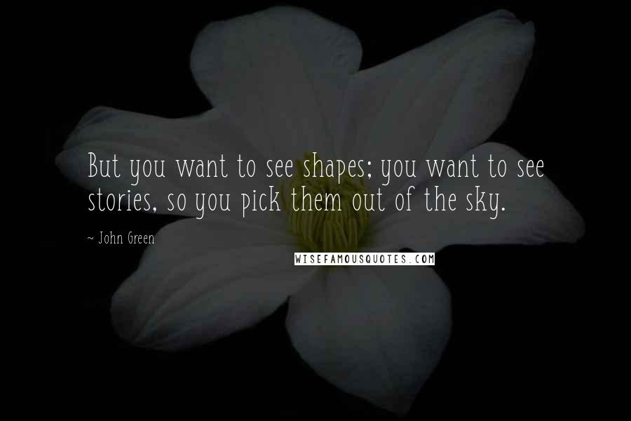 John Green Quotes: But you want to see shapes; you want to see stories, so you pick them out of the sky.