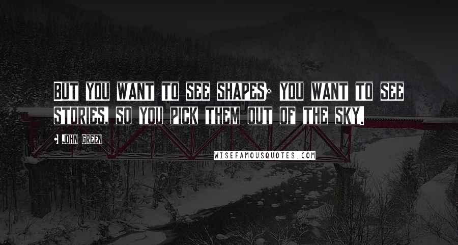 John Green Quotes: But you want to see shapes; you want to see stories, so you pick them out of the sky.