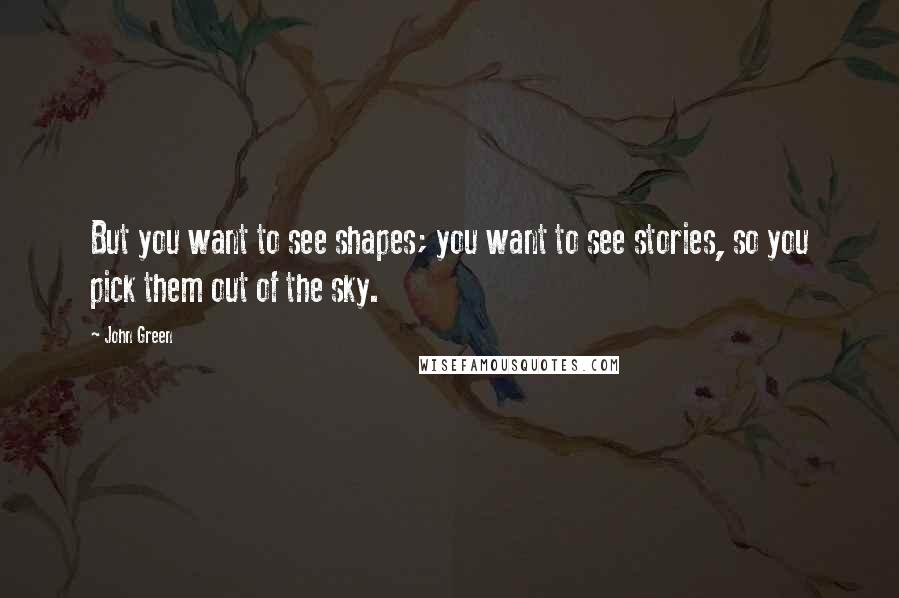 John Green Quotes: But you want to see shapes; you want to see stories, so you pick them out of the sky.