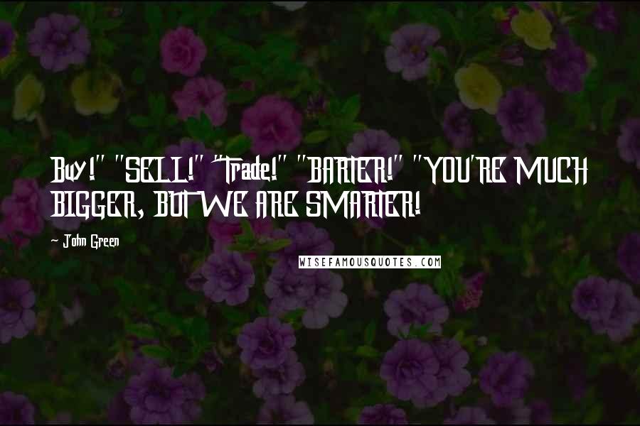 John Green Quotes: Buy!" "SELL!" "Trade!" "BARTER!" "YOU'RE MUCH BIGGER, BUT WE ARE SMARTER!