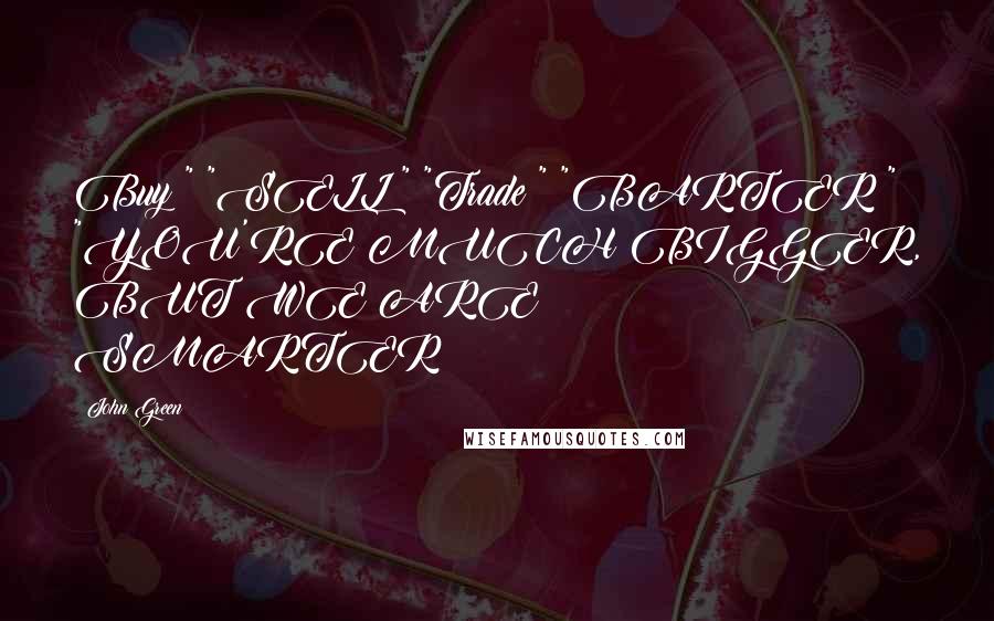 John Green Quotes: Buy!" "SELL!" "Trade!" "BARTER!" "YOU'RE MUCH BIGGER, BUT WE ARE SMARTER!
