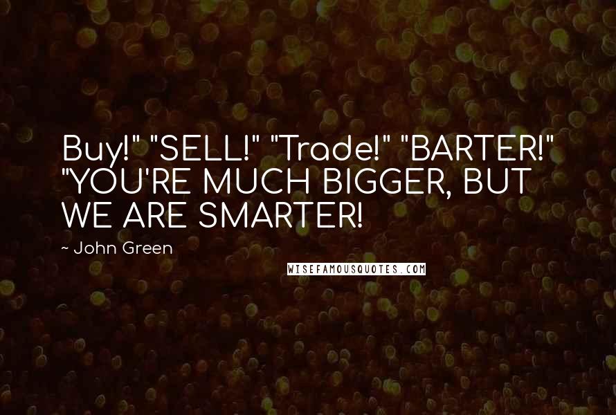 John Green Quotes: Buy!" "SELL!" "Trade!" "BARTER!" "YOU'RE MUCH BIGGER, BUT WE ARE SMARTER!