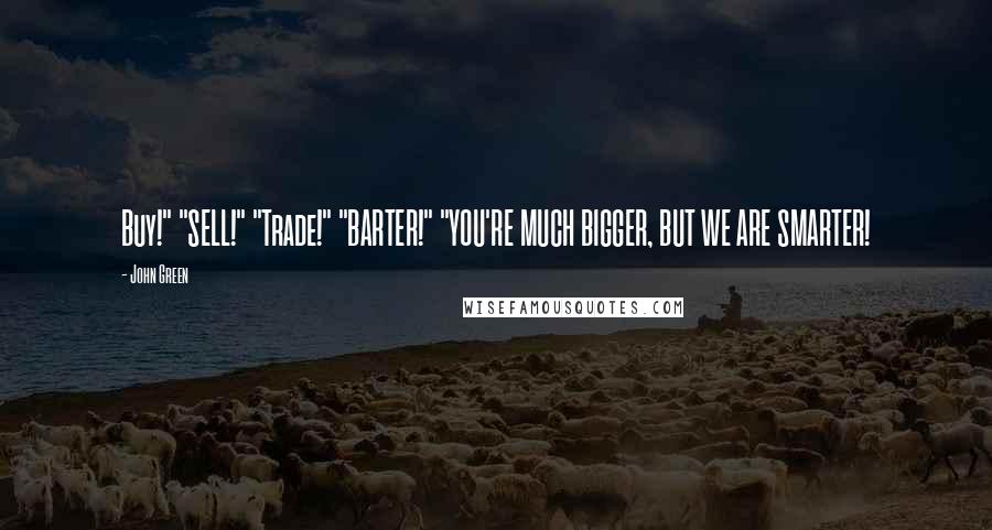 John Green Quotes: Buy!" "SELL!" "Trade!" "BARTER!" "YOU'RE MUCH BIGGER, BUT WE ARE SMARTER!