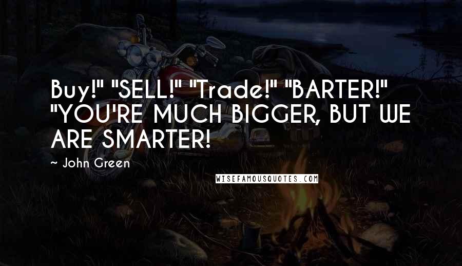 John Green Quotes: Buy!" "SELL!" "Trade!" "BARTER!" "YOU'RE MUCH BIGGER, BUT WE ARE SMARTER!