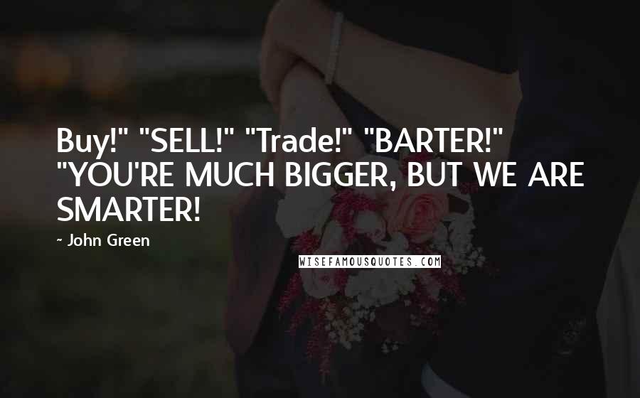 John Green Quotes: Buy!" "SELL!" "Trade!" "BARTER!" "YOU'RE MUCH BIGGER, BUT WE ARE SMARTER!