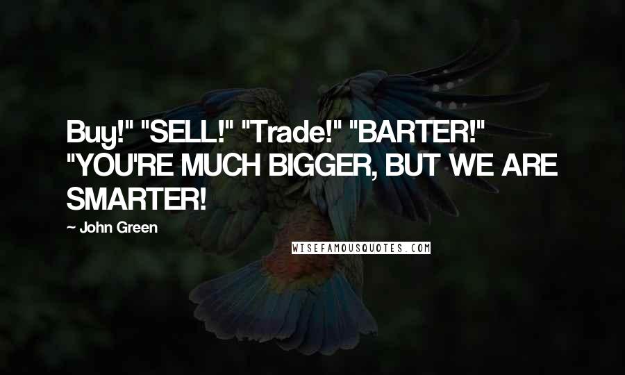 John Green Quotes: Buy!" "SELL!" "Trade!" "BARTER!" "YOU'RE MUCH BIGGER, BUT WE ARE SMARTER!