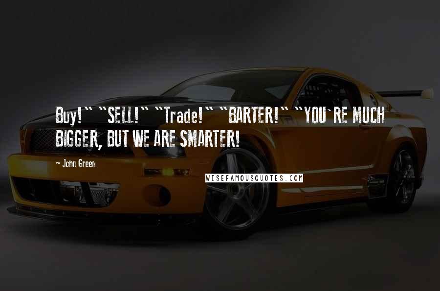 John Green Quotes: Buy!" "SELL!" "Trade!" "BARTER!" "YOU'RE MUCH BIGGER, BUT WE ARE SMARTER!