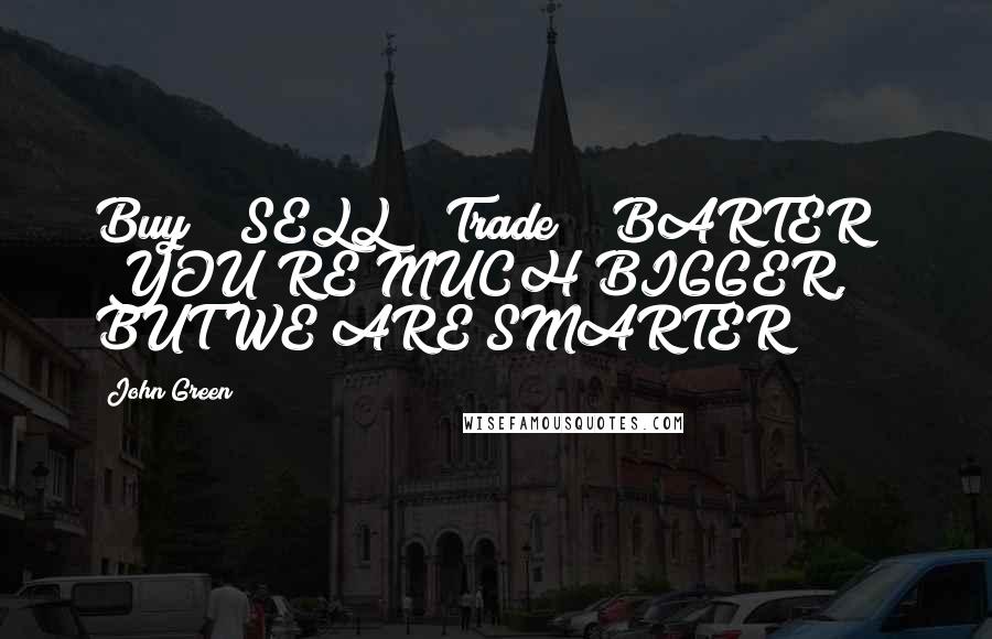 John Green Quotes: Buy!" "SELL!" "Trade!" "BARTER!" "YOU'RE MUCH BIGGER, BUT WE ARE SMARTER!