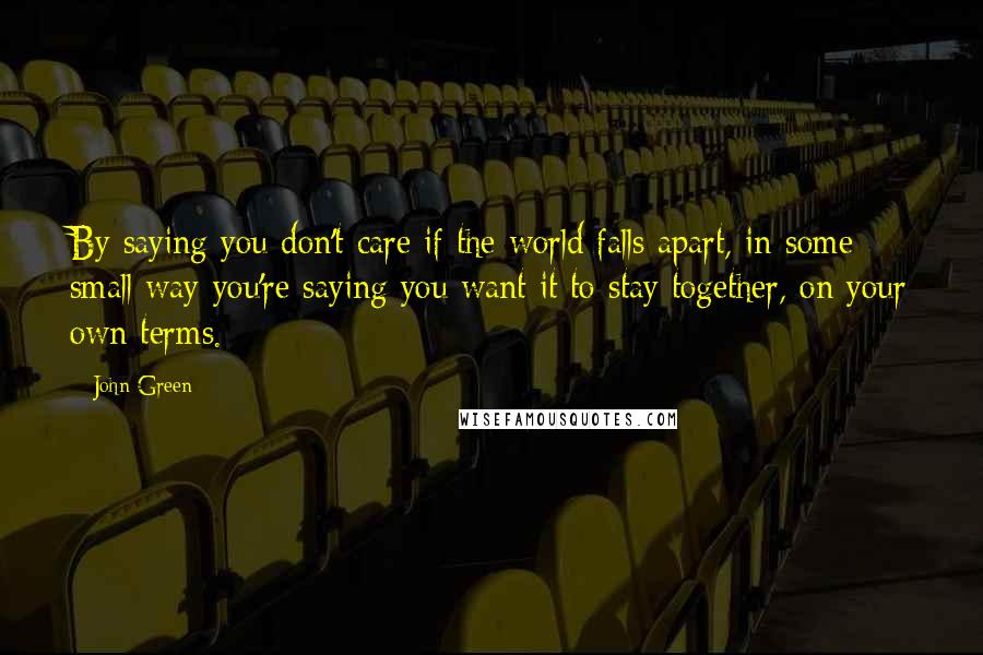 John Green Quotes: By saying you don't care if the world falls apart, in some small way you're saying you want it to stay together, on your own terms.