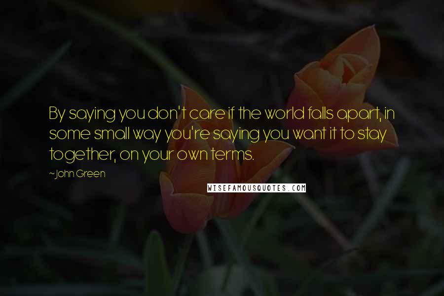 John Green Quotes: By saying you don't care if the world falls apart, in some small way you're saying you want it to stay together, on your own terms.
