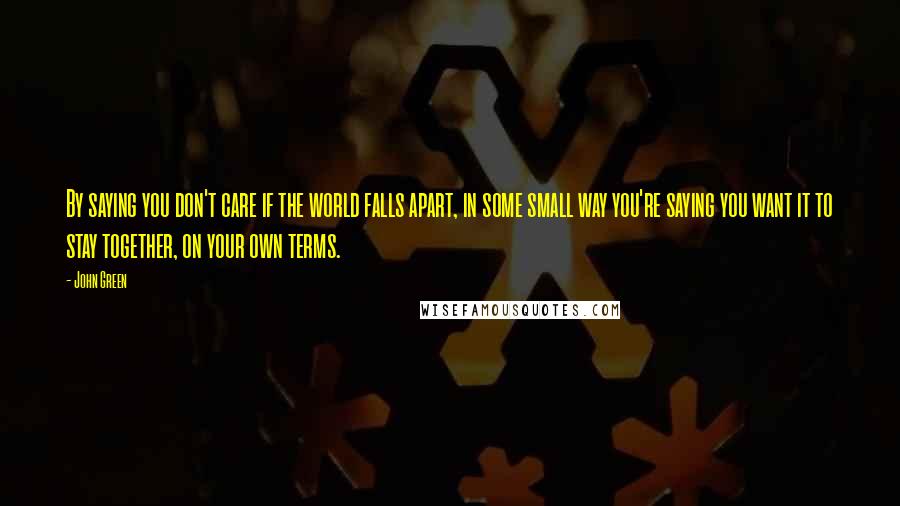 John Green Quotes: By saying you don't care if the world falls apart, in some small way you're saying you want it to stay together, on your own terms.