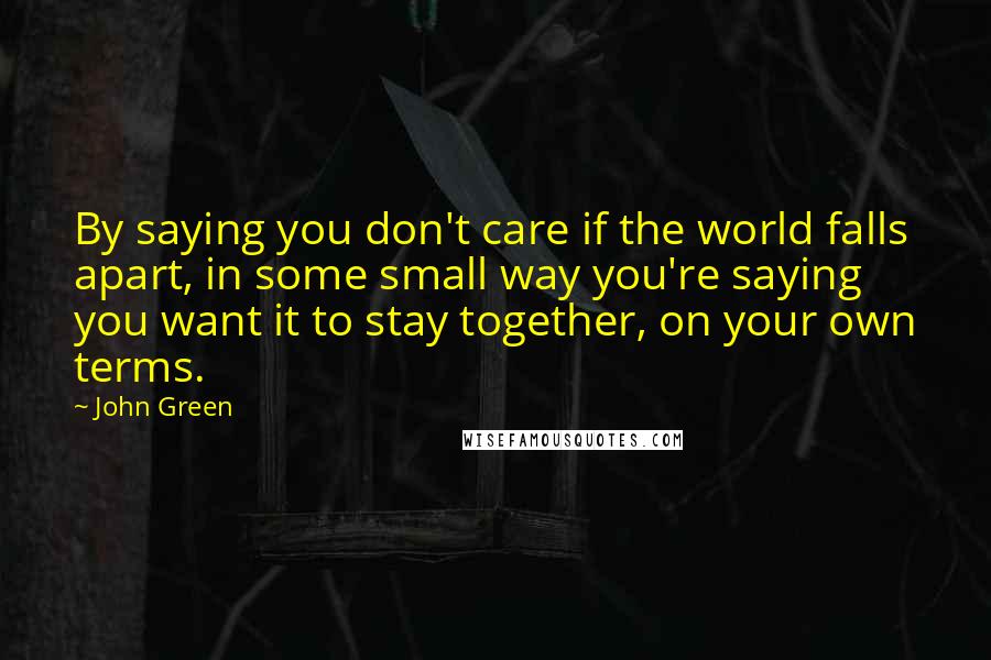 John Green Quotes: By saying you don't care if the world falls apart, in some small way you're saying you want it to stay together, on your own terms.