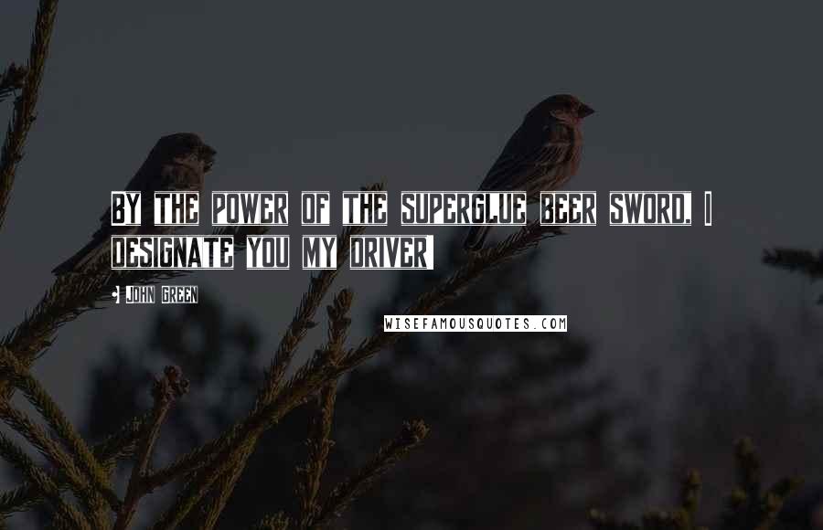 John Green Quotes: By the power of the superglue beer sword, I designate you my driver!