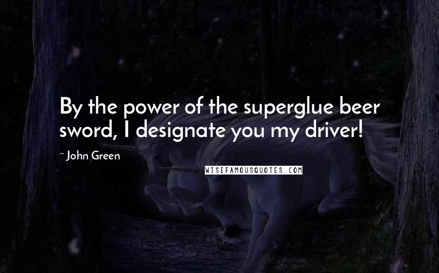 John Green Quotes: By the power of the superglue beer sword, I designate you my driver!